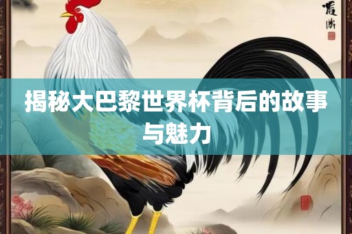 揭秘大巴黎世界杯背后的故事与魅力