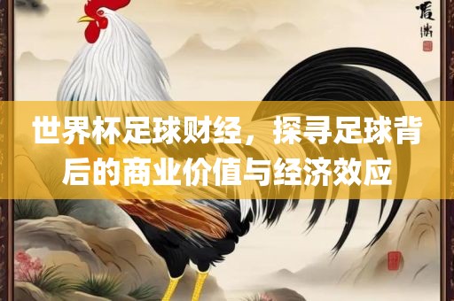 世界杯足球财经，探寻足球背后的商业价眉山市正发家政服务有限公司值与经济效应