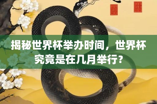 揭秘世界杯举办时间，世界杯究竟是在几月举行？