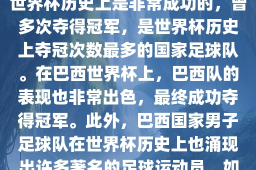 巴西世界杯的代表队伍是巴西国家男子足球队。这支队伍在世界杯历史上是非常成功的，曾多次夺得冠军，是世界杯历史上夺冠次数最多的国家足球队。在巴西世界杯上，巴西队的表现也非常出色，最终成功夺得冠军。此外，巴西国家男子足球队在世界杯历史上也涌现出许多著名的足球运动员，如内马尔、罗纳尔迪尼奥、罗纳尔多等。