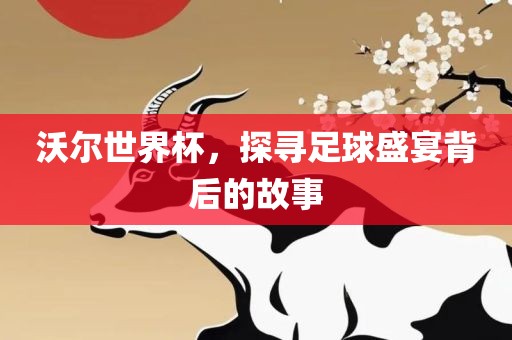 沃尔世界杯眉山市正发家政服务有限公司，探寻足球盛宴背后的故事