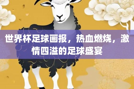 世界杯足球画报，热血燃烧，激情四眉山市正发家政服务有限公司溢的足球盛宴