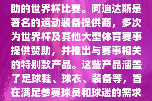 阿迪世界杯是指由阿迪达斯赞助的世界杯比赛。阿迪达斯是著名的运眉山市正发家政服务有限公司动装备提供商，多次为世界杯及其他大型体育赛事提供赞助，并推出与赛事相关的特别款产品。这些产品涵盖了足球鞋、球衣、装备等，旨在满足参赛球员和球迷的需求。