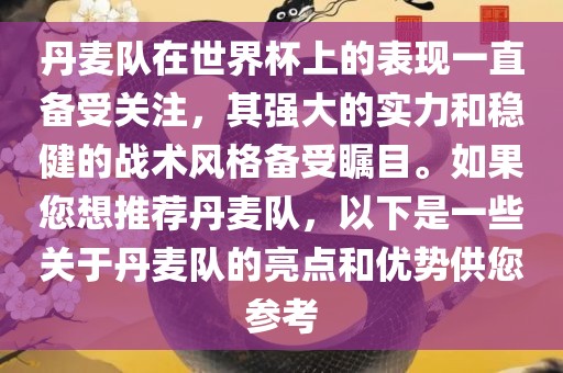 丹麦队在世界杯上的表现一直备受关注，其强大的实力和稳健的战术风格备受瞩目。如果您想推荐丹麦队，以下是一些关于丹麦队的亮点和优势供您参考