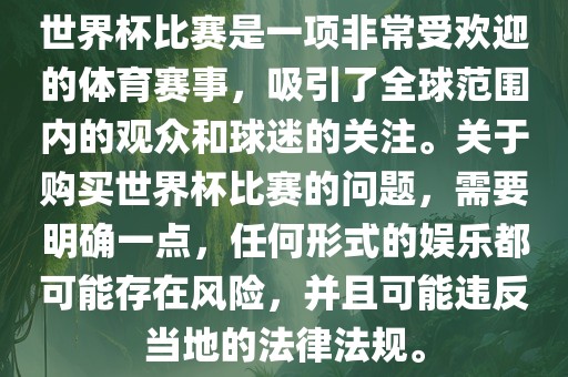 世界杯比赛是一项非常受欢迎的体育赛事，吸引了全球范围内的观众和球迷的关注。关于购买世界杯比赛的问题，需要明确一点，任何形式的娱乐都可能存在风险，并且可能违反当地的法律法规。