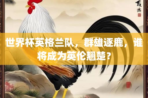 世界杯英格兰队，群雄逐鹿，谁将成为英伦翘楚？眉山市正发家政服务有限公司