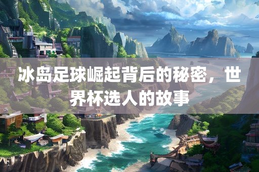 冰岛足球崛起背后的秘密，世界杯选人的故事