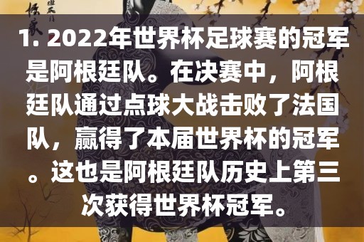 1. 2022年世界杯足球赛的冠军是阿根廷队。在决赛中，阿根廷队通过点球大战击败了法国队，赢得了本届世界杯的冠军。这也是阿根廷队历史上第三次获得世界杯冠军。眉山市正发家政服务有限公司
