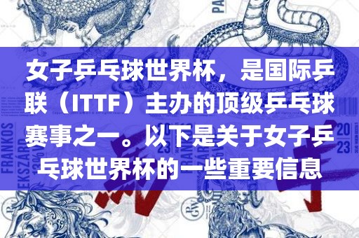 女子乒乓球世界杯，是国际乒联（ITTF）主办的顶级乒乓球赛事之一。以下是关于女子乒乓球世界杯的一些重要信息眉山市正发家政服务有限公司