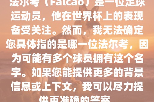 法尔考（Falcao）是一位足球运动员，他在世界杯上的表现备受关注。然而，我无法确定您具体指的是哪一位法尔考，因为可能有多个球员拥有这个名字。如果您能提供更多的背景信息或上下文，我可以尽力提供更准确的答案。眉山市正发家政服务有限公司
