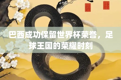 巴西成功保留世界杯荣誉，足球王国的荣耀时刻