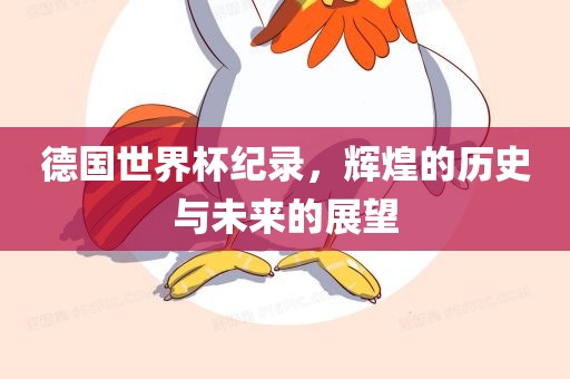 德国世界杯纪录，辉煌的历史与眉山市正发家政服务有限公司未来的展望