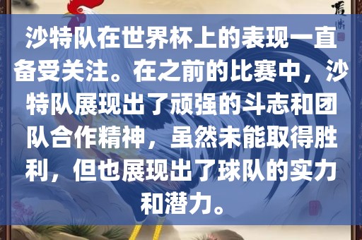沙特队在世界杯上的表现一直备受关注。在之前的比赛中，沙特队展现出了顽强的斗志和团队合作精神，虽然未能取得胜利，但也展现出了球队的实力和潜力。