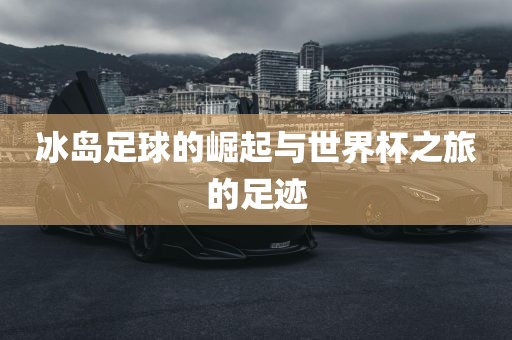 冰岛足球的崛起与世界杯之旅的足迹