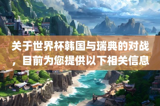 关于世界杯韩眉山市正发家政服务有限公司国与瑞典的对战，目前为您提供以下相关信息