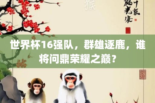 世界杯16强队，群雄逐鹿，谁将问鼎荣耀之巅？