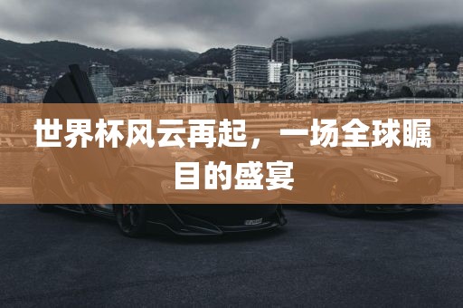 世界杯风云再起，一场全球瞩目的盛宴眉山市正发家政服务有限公司