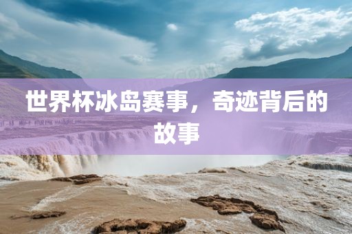 世界杯冰岛赛事，奇迹背后的故事