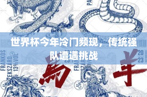 世界杯今年冷门频现，传统强队遭遇挑战眉山市正发家政服务有限公司