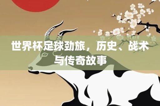 世界杯足球劲旅，历史、战术与传奇故事眉山市正发家政服务有限公司