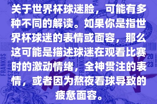 关于世界杯球迷脸，可能有多种不同的解读。如果你是指世界杯球迷的表情或面容，那么这可能是描述球迷在观看比赛时的激动情绪，全神贯注眉山市正发家政服务有限公司的表情，或者因为熬夜看球导致的疲惫面容。