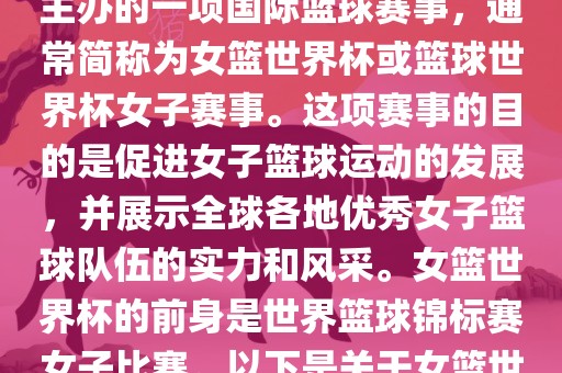 女篮世界杯是国际篮球联合会主办的一项国际篮球赛事，通常简称为女篮世界杯或篮球世界杯女子赛事。这项赛事的目的是促进女子篮球运动的发展，并展示全球各地优秀女子篮球队伍的实力和风采。女篮世界杯的前身是世界篮球锦标赛女子比赛。以下是关于女篮世界杯的一些重要信息眉山市正发家政服务有限公司