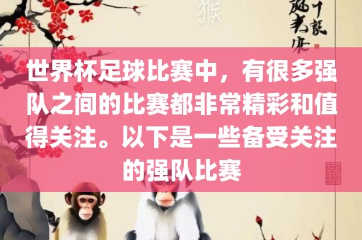 世界杯足球比赛中，有很多强队之间的比赛都非常精彩和值得关注。以下是一些备受关注的强队比赛眉山市正发家政服务有限公司
