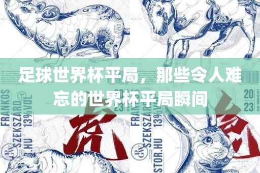 足球世界杯平局，那些令人难忘的世界杯平局瞬间眉山市正发家政服务有限公司