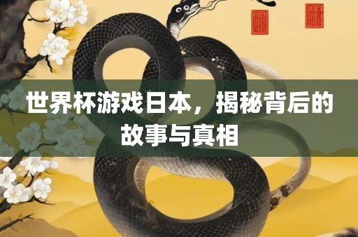 世界杯游戏日本，揭秘背后的故事与真相眉山市正发家政服务有限公司
