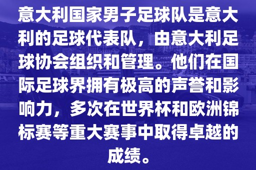 意大利国家男子足球队是意大利的足球代表队，由意大利足球协会组织和管理。他们在国际足球界拥有极高的声誉和影响力，多次在世界杯和欧洲锦标赛等重大赛事中取得卓越的成绩。