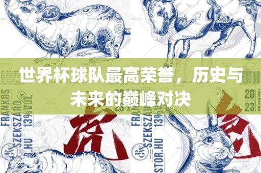 世界杯球队最高荣誉，历史与未来的巅峰对决