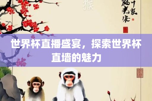 世界杯直播盛宴，探索世界杯直墙的魅力眉山市正发家政服务有限公司