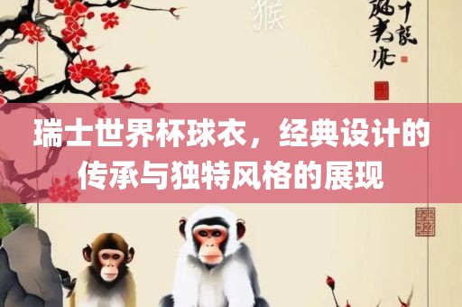 瑞士世界杯球衣，经典设计的传承与独特风格的展现眉山市正发家政服务有限公司