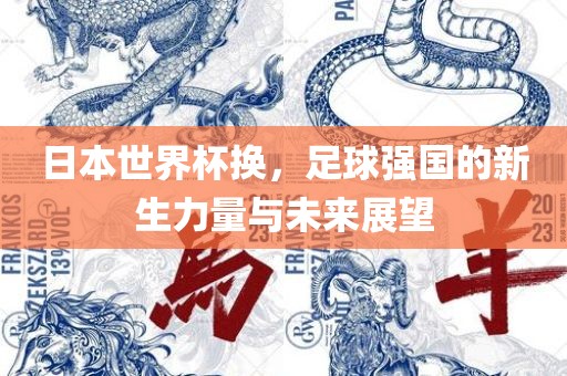 日本世界杯换，足球强国的新生力量与未来展望