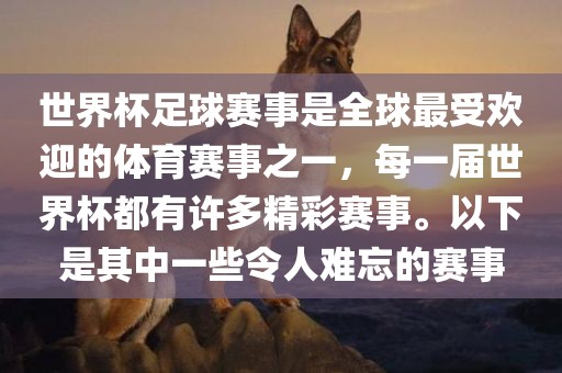 世界杯足球赛事是全球最受欢迎的体育赛事之一，每一届世界杯都有许多精彩赛事。以下是其中一些令人难忘的赛事